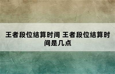 王者段位结算时间 王者段位结算时间是几点